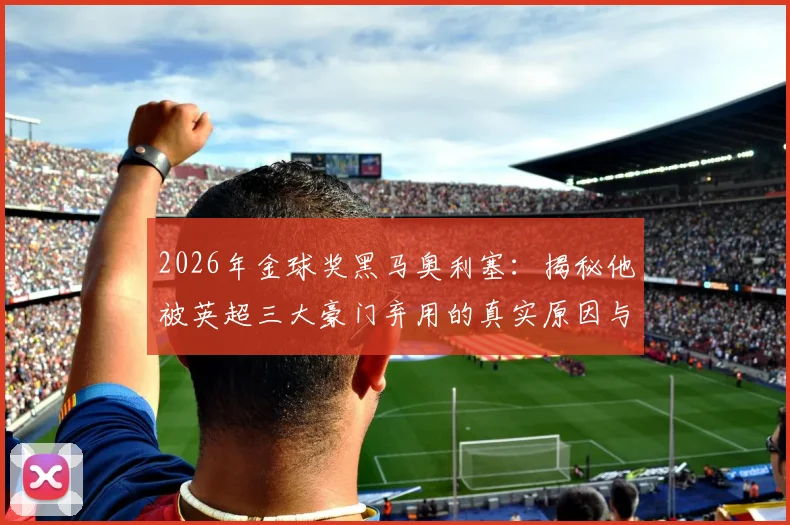 2026年金球奖黑马奥利塞:揭秘他被英超三大豪门弃用的真实原因与逆袭之路