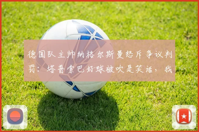 德国队主帅纳格尔斯曼怒斥争议判罚:塔普索巴好球被吹是笑话,我们完全能与法国一较高下
