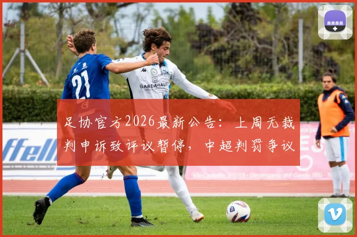 足协官方2026最新公告：上周无裁判申诉致评议暂停，中超判罚争议与申诉流程详解