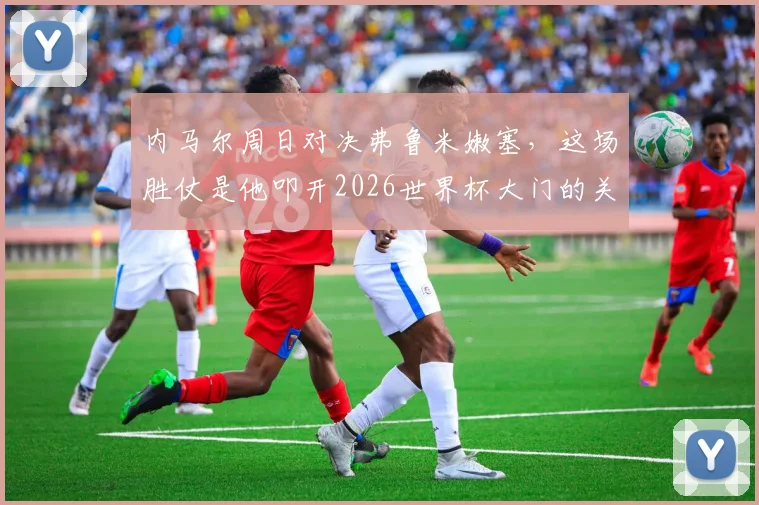内马尔周日对决弗鲁米嫩塞,这场胜仗是他叩开2026世界杯大门的关键钥匙吗?