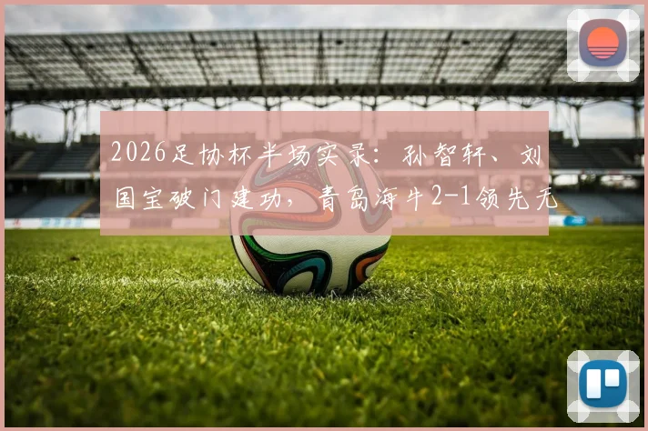 2026足协杯半场实录:孙智轩、刘国宝破门建功,青岛海牛2-1领先无锡吴钩,附全场战术解析与晋级前景展望
