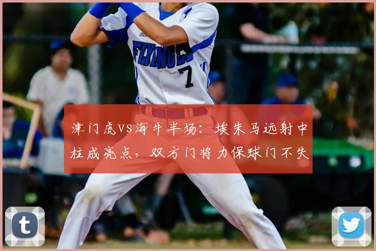 津门虎vs海牛半场：埃朱马远射中柱成亮点，双方门将力保球门不失