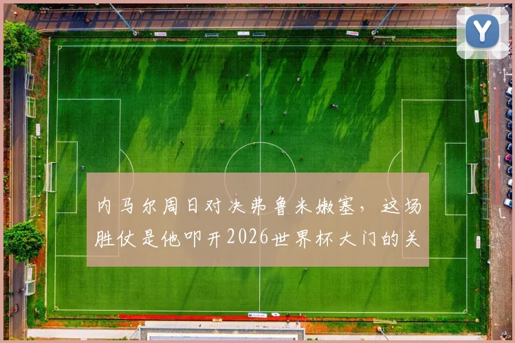 内马尔周日对决弗鲁米嫩塞，这场胜仗是他叩开2026世界杯大门的关键钥匙吗？