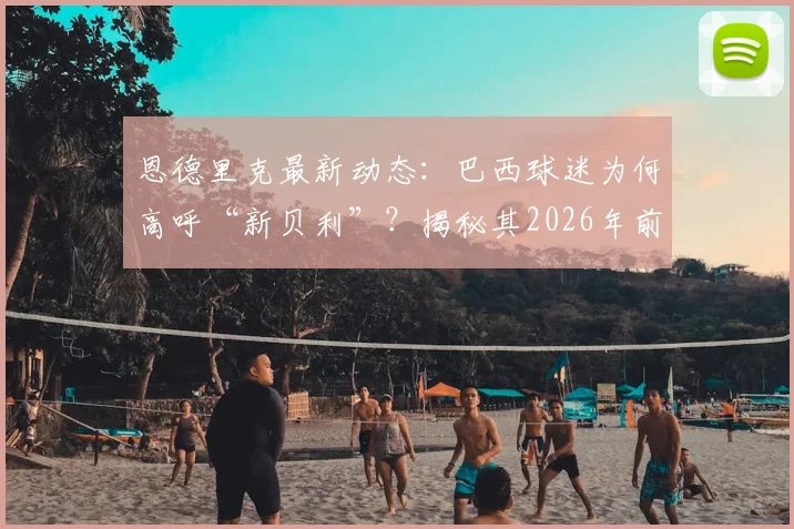 恩德里克最新动态:巴西球迷为何高呼“新贝利”?揭秘其2026年前景与天赋评估