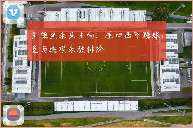 罗德里未来去向：愿回西甲踢球，皇马选项未被排除