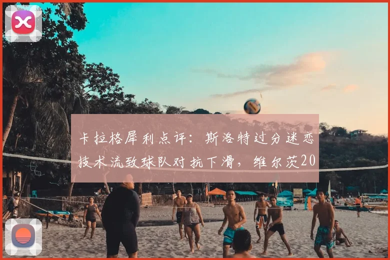 卡拉格犀利点评:斯洛特过分迷恋技术流致球队对抗下滑,维尔茨2026年为何进步乏力?