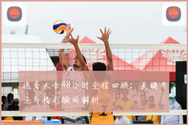 选秀大会48小时全程回顾：关键节点与精彩瞬间解析